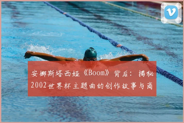 安娜斯塔西娅《Boom》背后：揭秘2002世界杯主题曲的创作故事与商业成功