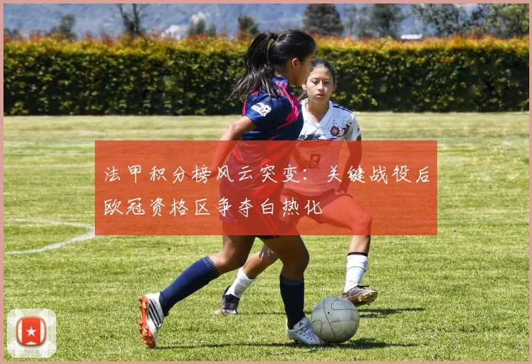 法甲积分榜风云突变：关键战役后欧冠资格区争夺白热化