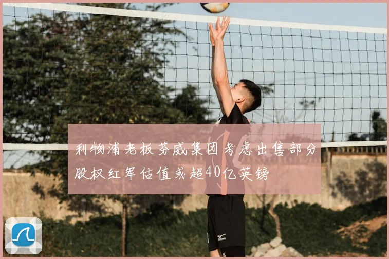 利物浦老板芬威集团考虑出售部分股权红军估值或超40亿英镑