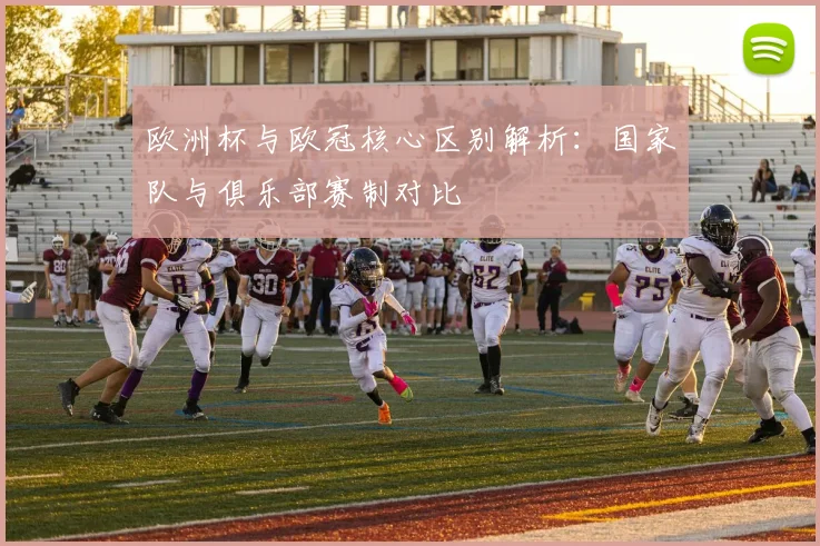 欧洲杯与欧冠核心区别解析：国家队与俱乐部赛制对比