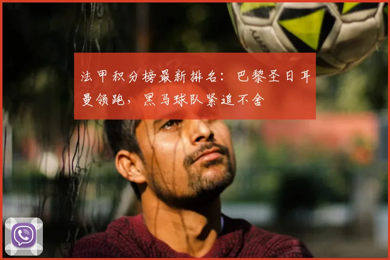 法甲积分榜最新排名：巴黎圣日耳曼领跑，黑马球队紧追不舍