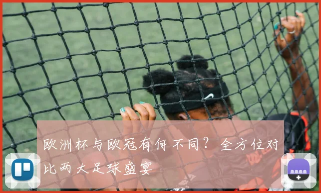 欧洲杯与欧冠有何不同？全方位对比两大足球盛宴