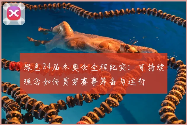绿色24届冬奥会全程纪实：可持续理念如何贯穿赛事筹备与运行