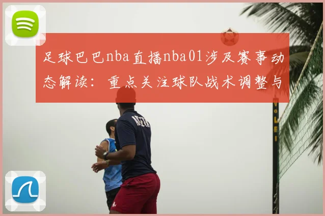 足球巴巴nba直播nba01涉及赛事动态解读：重点关注球队战术调整与伤停消息对比赛影响