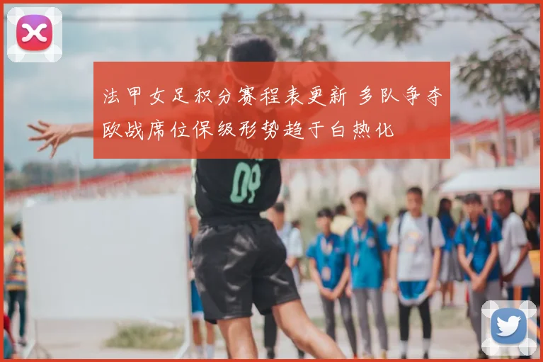 法甲女足积分赛程表更新 多队争夺欧战席位保级形势趋于白热化