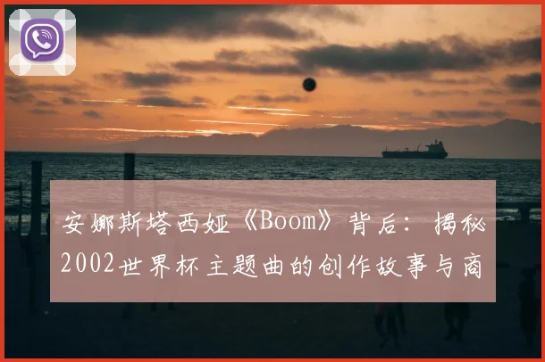 安娜斯塔西娅《Boom》背后：揭秘2002世界杯主题曲的创作故事与商业成功