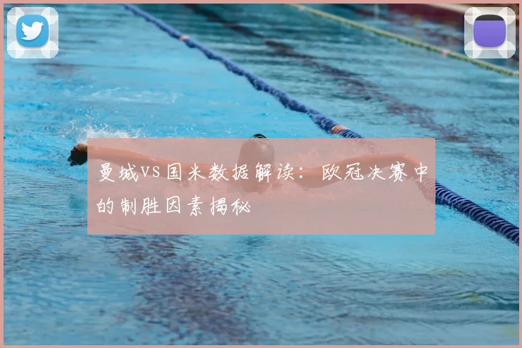 曼城vs国米数据解读：欧冠决赛中的制胜因素揭秘