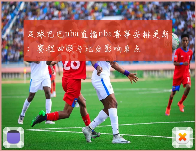 足球巴巴nba直播nba赛事安排更新：赛程回顾与比分影响看点