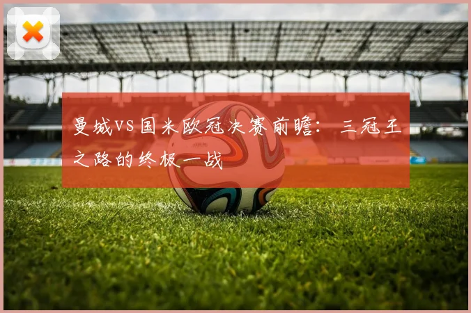 曼城vs国米欧冠决赛前瞻：三冠王之路的终极一战