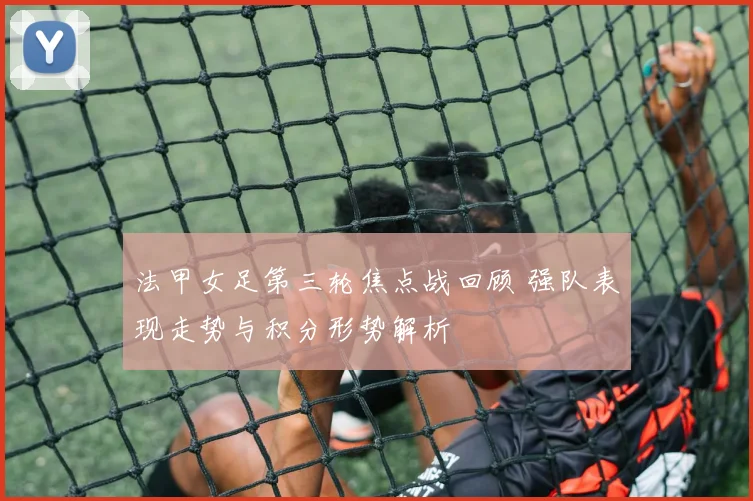 法甲女足第三轮焦点战回顾 强队表现走势与积分形势解析