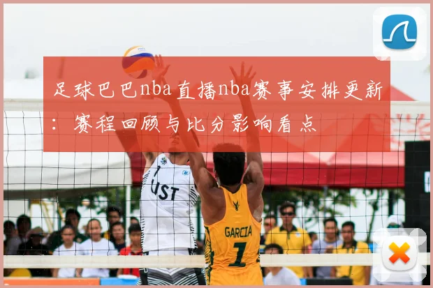 足球巴巴nba直播nba赛事安排更新：赛程回顾与比分影响看点