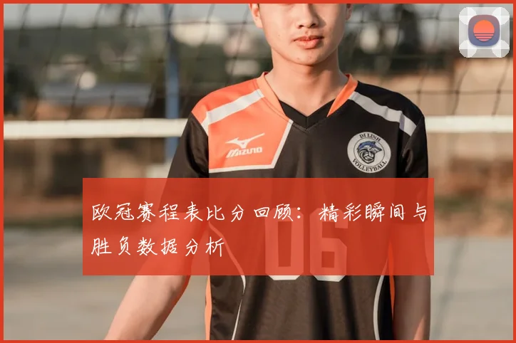 欧冠赛程表比分回顾：精彩瞬间与胜负数据分析