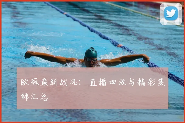 欧冠最新战况：直播回放与精彩集锦汇总