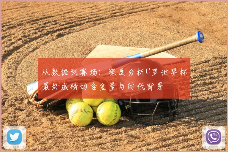 从数据到赛场：深度分析C罗世界杯最好成绩的含金量与时代背景