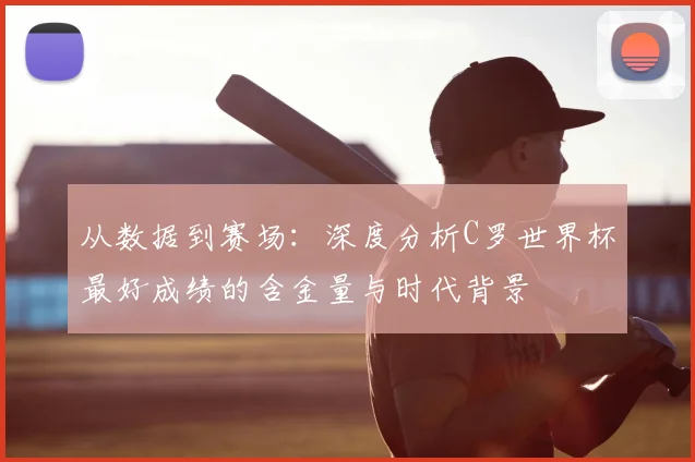 从数据到赛场：深度分析C罗世界杯最好成绩的含金量与时代背景