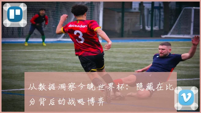 从数据洞察今晚世界杯：隐藏在比分背后的战略博弈