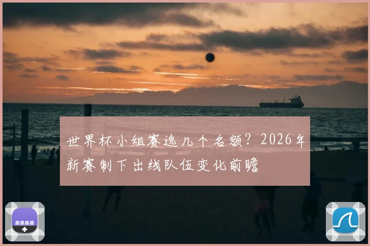 世界杯小组赛选几个名额？2026年新赛制下出线队伍变化前瞻