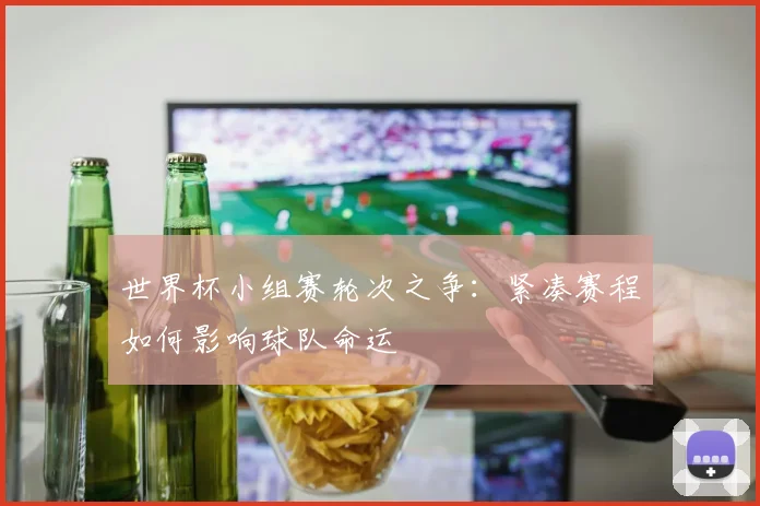 世界杯小组赛轮次之争：紧凑赛程如何影响球队命运