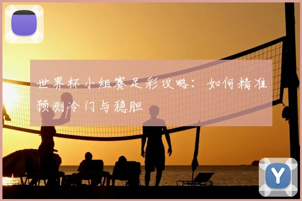 世界杯小组赛足彩攻略：如何精准预测冷门与稳胆