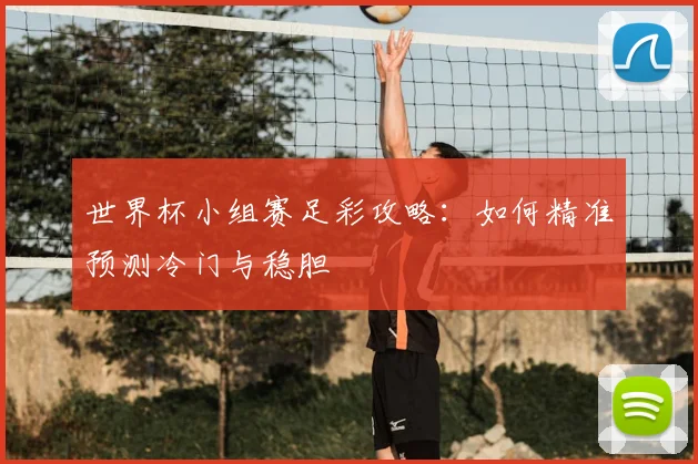 世界杯小组赛足彩攻略：如何精准预测冷门与稳胆