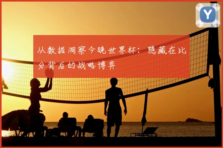 从数据洞察今晚世界杯：隐藏在比分背后的战略博弈
